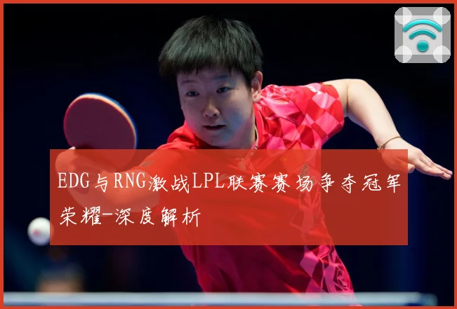 EDG与RNG激战LPL联赛赛场争夺冠军荣耀-深度解析