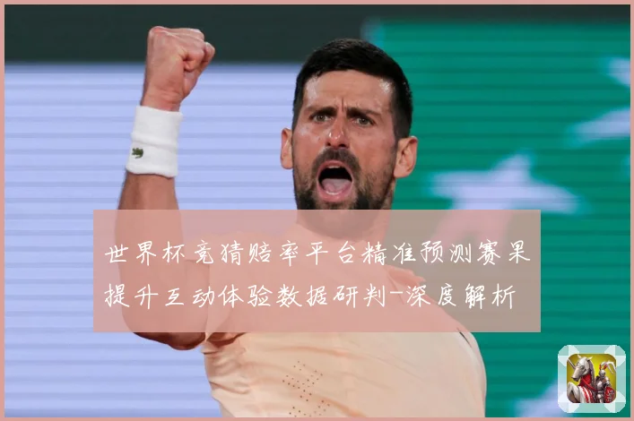 世界杯竞猜赔率平台精准预测赛果提升互动体验数据研判-深度解析