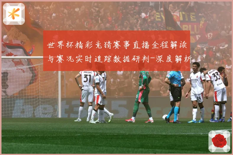 世界杯精彩竞猜赛事直播全程解读与赛况实时追踪数据研判-深度解析
