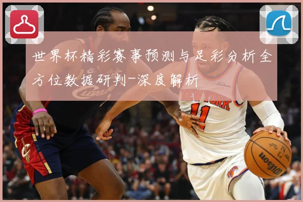 世界杯精彩赛事预测与足彩分析全方位数据研判-深度解析
