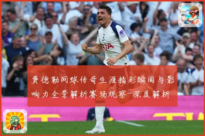 费德勒网球传奇生涯精彩瞬间与影响力全景解析赛场观察-深度解析