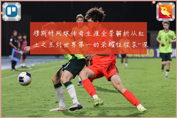 穆斯特网球传奇生涯全景解析从红土之王到世界第一的荣耀征程录-深度解析