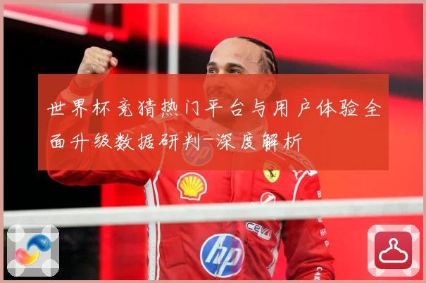 世界杯竞猜热门平台与用户体验全面升级数据研判-深度解析