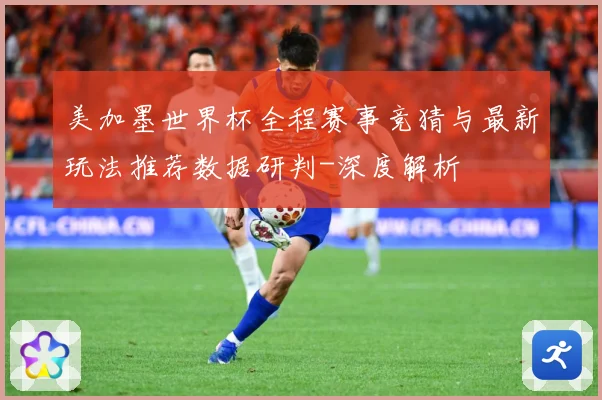美加墨世界杯全程赛事竞猜与最新玩法推荐数据研判-深度解析