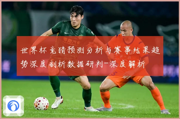 世界杯竞猜预测分析与赛事结果趋势深度剖析数据研判-深度解析