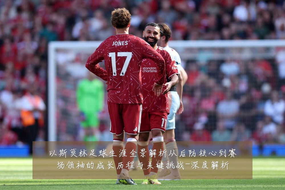 以斯莫林足球生涯全景解析从后防核心到赛场领袖的成长历程与关键挑战-深度解析