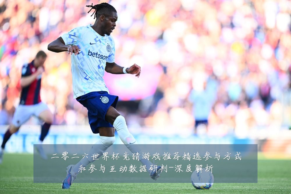 二零二六世界杯竞猜游戏推荐精选参与方式和参与互动数据研判-深度解析