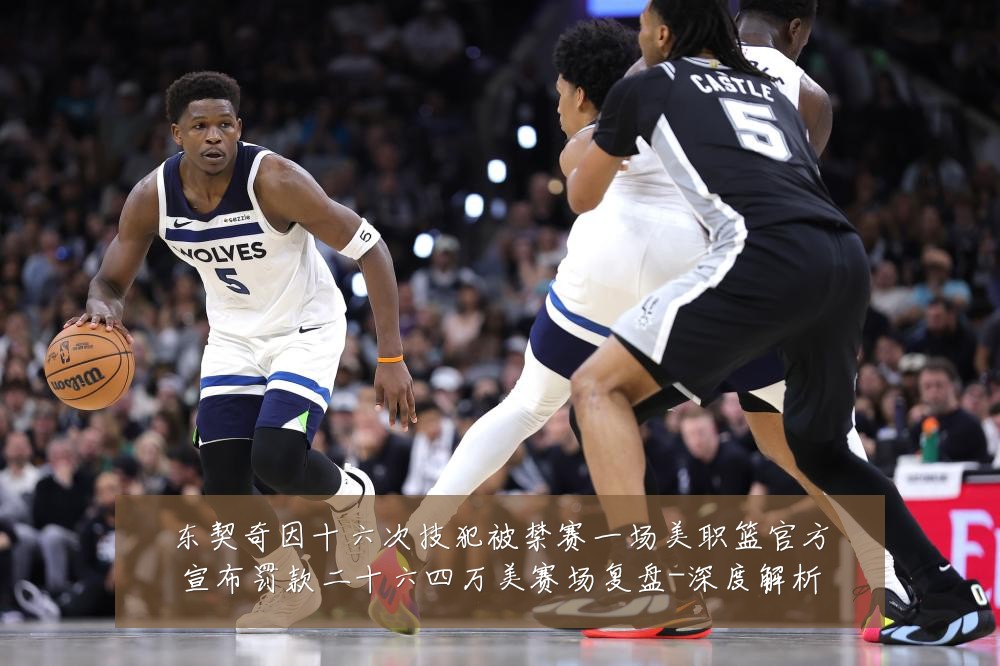东契奇因十六次技犯被禁赛一场美职篮官方宣布罚款二十六四万美赛场复盘-深度解析